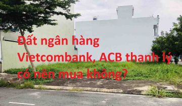 Ngân hàng Vietcombank, ACB thanh lý đất có nên mua?